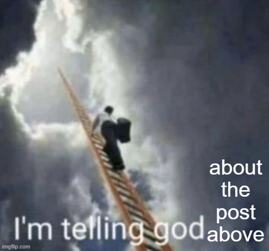 Im telling god | about the post above | image tagged in im telling god | made w/ Imgflip meme maker