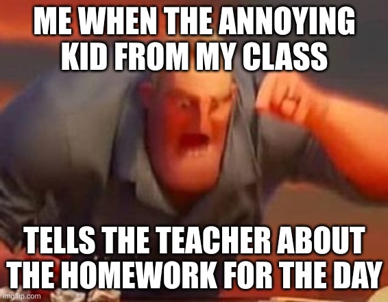 Everyone hates this kid... | ME WHEN THE ANNOYING KID FROM MY CLASS; TELLS THE TEACHER ABOUT THE HOMEWORK FOR THE DAY | image tagged in mr incredible mad | made w/ Imgflip meme maker
