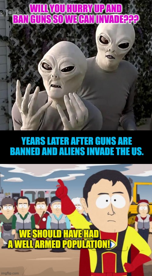 WILL YOU HURRY UP AND BAN GUNS SO WE CAN INVADE??? YEARS LATER AFTER GUNS ARE BANNED AND ALIENS INVADE THE US. WE SHOULD HAVE HAD A WELL ARMED POPULATION! | image tagged in aliens,memes,captain hindsight | made w/ Imgflip meme maker