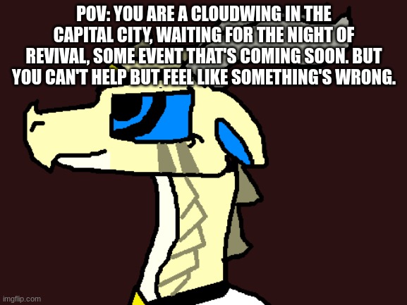 Cloudwings: Breath fire, powerful flight, withstand extreme temperature and thin air | POV: YOU ARE A CLOUDWING IN THE CAPITAL CITY, WAITING FOR THE NIGHT OF REVIVAL, SOME EVENT THAT'S COMING SOON. BUT YOU CAN'T HELP BUT FEEL LIKE SOMETHING'S WRONG. | image tagged in wof,roleplaying | made w/ Imgflip meme maker