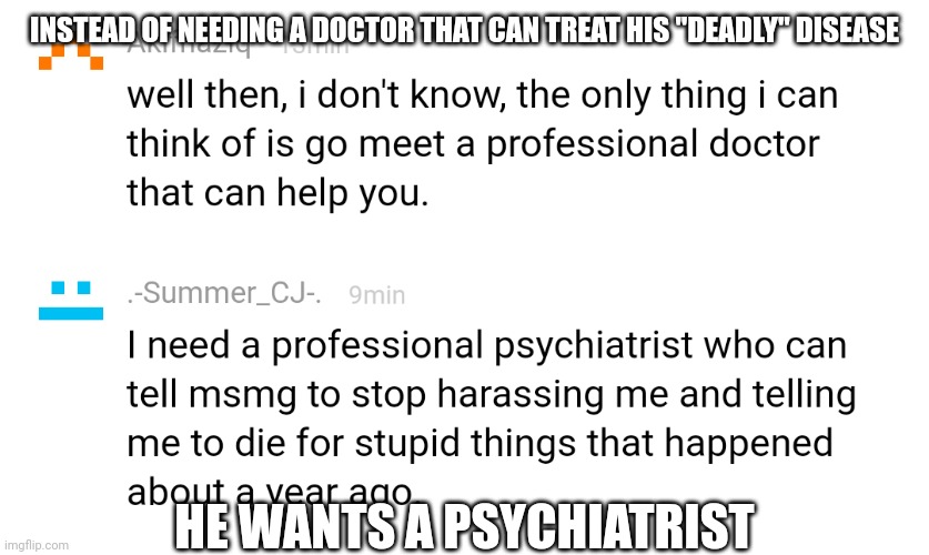 well then, MarioTheKid is gonna die, rip bozo. | INSTEAD OF NEEDING A DOCTOR THAT CAN TREAT HIS "DEADLY" DISEASE; HE WANTS A PSYCHIATRIST | made w/ Imgflip meme maker