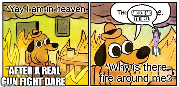 This Is Fine | *Yay I am in heaven; WELCOME TO HELL; *Why is there fire around me? *AFTER A REAL GUN FIGHT DARE | image tagged in memes,this is fine | made w/ Imgflip meme maker