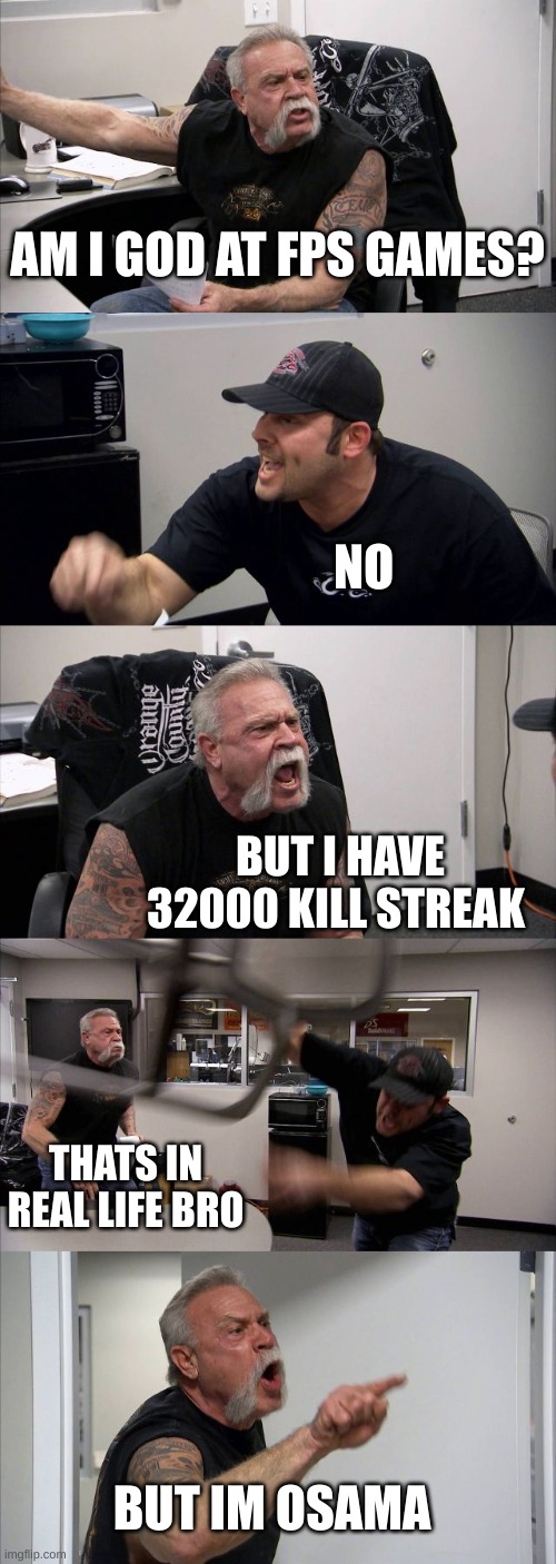 American Chopper Argument | AM I GOD AT FPS GAMES? NO; BUT I HAVE 32000 KILL STREAK; THATS IN REAL LIFE BRO; BUT IM OSAMA | image tagged in memes,american chopper argument | made w/ Imgflip meme maker
