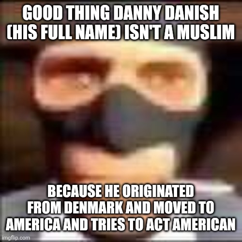 spi | GOOD THING DANNY DANISH (HIS FULL NAME) ISN'T A MUSLIM; BECAUSE HE ORIGINATED FROM DENMARK AND MOVED TO AMERICA AND TRIES TO ACT AMERICAN | image tagged in spi | made w/ Imgflip meme maker