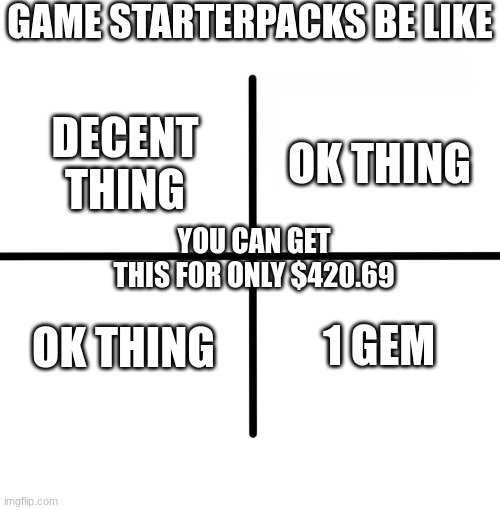 Blank Starter Pack | GAME STARTERPACKS BE LIKE; OK THING; DECENT THING; YOU CAN GET THIS FOR ONLY $420.69; OK THING; 1 GEM | image tagged in memes,blank starter pack | made w/ Imgflip meme maker