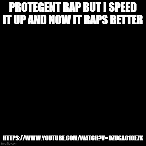 Blank Transparent Square Meme | PROTEGENT RAP BUT I SPEED IT UP AND NOW IT RAPS BETTER; HTTPS://WWW.YOUTUBE.COM/WATCH?V=DZUGAO1OE7K | image tagged in memes,blank transparent square | made w/ Imgflip meme maker
