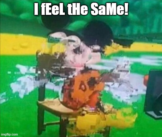 glitchy mickey | I fEeL tHe SaMe! | image tagged in glitchy mickey | made w/ Imgflip meme maker