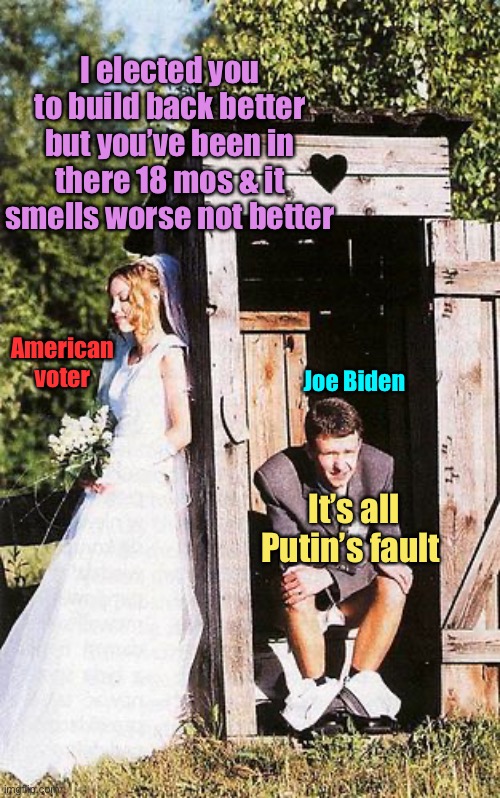 I elected you to build back better but you’ve been in there 18 mos & it smells worse not better; American voter; Joe Biden; It’s all Putin’s fault | made w/ Imgflip meme maker