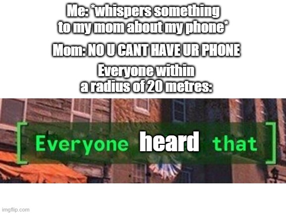 Blank White Template | Me: *whispers something to my mom about my phone*; Mom: NO U CANT HAVE UR PHONE; Everyone within a radius of 20 metres:; heard | image tagged in blank white template | made w/ Imgflip meme maker