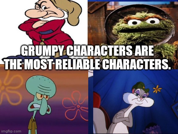 Grumpy | GRUMPY CHARACTERS ARE THE MOST RELIABLE CHARACTERS. | image tagged in slappy | made w/ Imgflip meme maker
