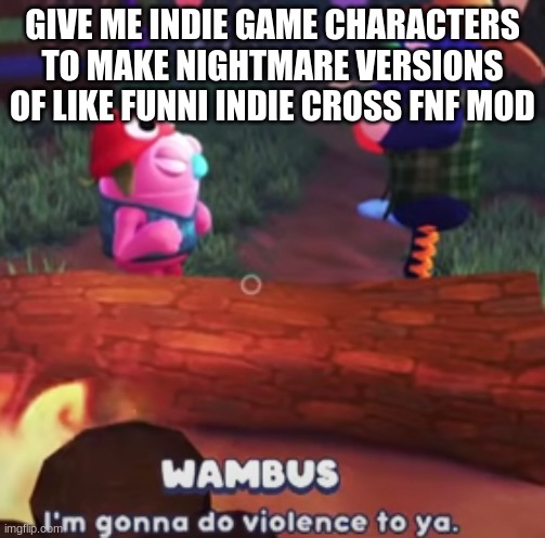 I'm gonna do violence to ya. | GIVE ME INDIE GAME CHARACTERS TO MAKE NIGHTMARE VERSIONS OF LIKE FUNNI INDIE CROSS FNF MOD | image tagged in i'm gonna do violence to ya | made w/ Imgflip meme maker