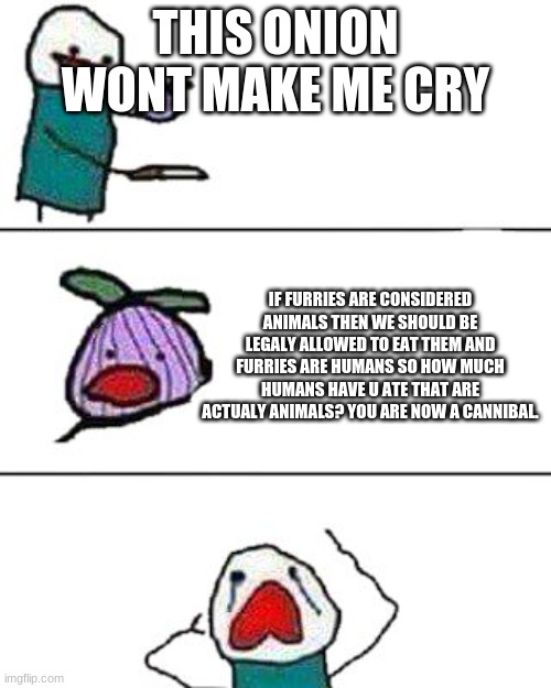 this onion won't make me cry | THIS ONION WONT MAKE ME CRY; IF FURRIES ARE CONSIDERED ANIMALS THEN WE SHOULD BE LEGALY ALLOWED TO EAT THEM AND FURRIES ARE HUMANS SO HOW MUCH HUMANS HAVE U ATE THAT ARE ACTUALY ANIMALS? YOU ARE NOW A CANNIBAL. | image tagged in this onion won't make me cry | made w/ Imgflip meme maker
