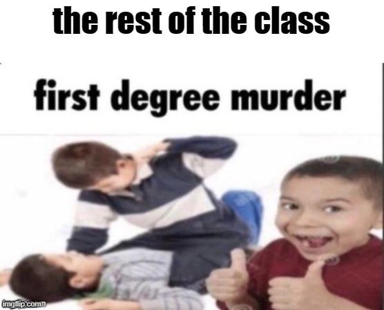 first degree murder | the rest of the class | image tagged in first degree murder | made w/ Imgflip meme maker