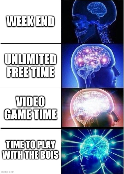 Expanding Brain Meme | WEEK END; UNLIMITED FREE TIME; VIDEO GAME TIME; TIME TO PLAY WITH THE BOIS | image tagged in memes,expanding brain | made w/ Imgflip meme maker