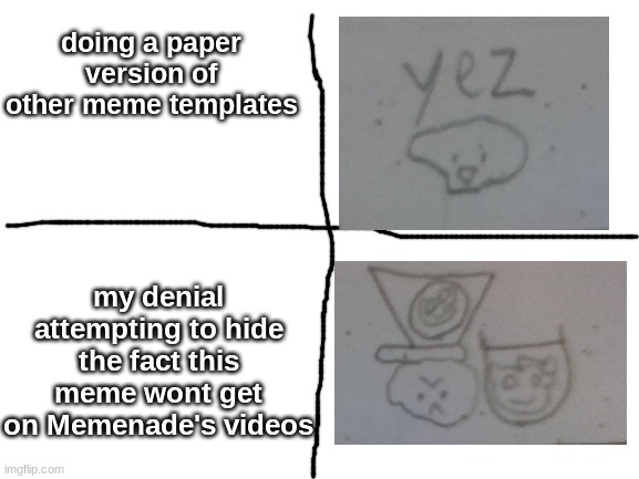 Blank White Template | doing a paper version of other meme templates; my denial attempting to hide the fact this meme wont get on Memenade's videos | image tagged in blank white template | made w/ Imgflip meme maker