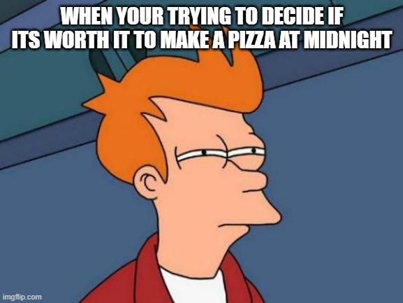 Futurama Fry | WHEN YOUR TRYING TO DECIDE IF ITS WORTH IT TO MAKE A PIZZA AT MIDNIGHT | image tagged in memes,futurama fry | made w/ Imgflip meme maker