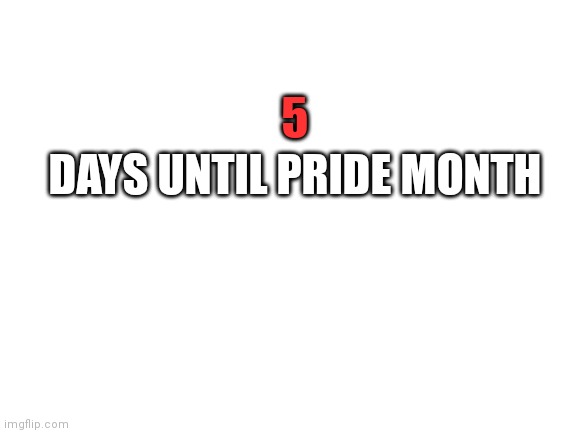 I hope y'all are ready for a cringe overload | DAYS UNTIL PRIDE MONTH; 5 | image tagged in blank white template | made w/ Imgflip meme maker