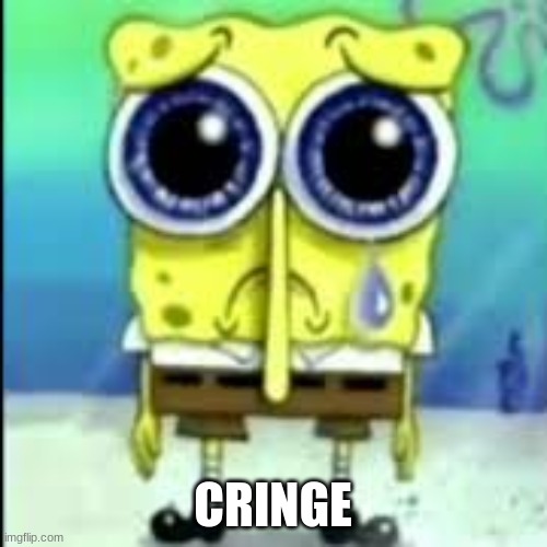 spunch bop sad | CRINGE | image tagged in spunch bop sad | made w/ Imgflip meme maker