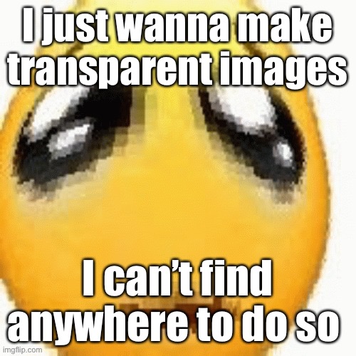 Big sad emoji | I just wanna make transparent images; I can’t find anywhere to do so | image tagged in big sad emoji | made w/ Imgflip meme maker