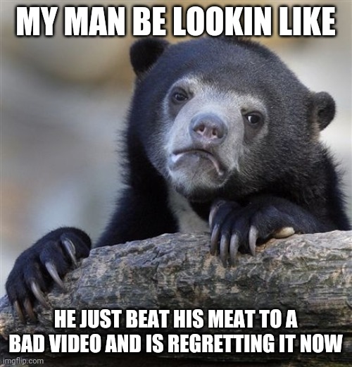 Confession Bear | MY MAN BE LOOKIN LIKE; HE JUST BEAT HIS MEAT TO A BAD VIDEO AND IS REGRETTING IT NOW | image tagged in memes,confession bear | made w/ Imgflip meme maker