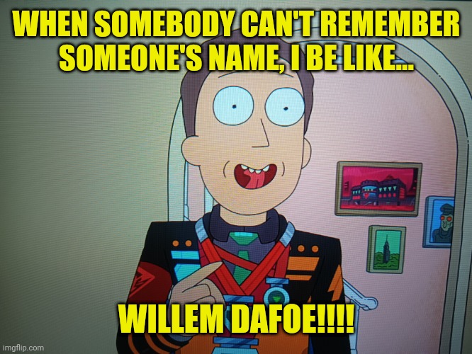 WILLEM DAFOE!!! | WHEN SOMEBODY CAN'T REMEMBER SOMEONE'S NAME, I BE LIKE... WILLEM DAFOE!!!! | image tagged in rick and morty,willem dafoe | made w/ Imgflip meme maker