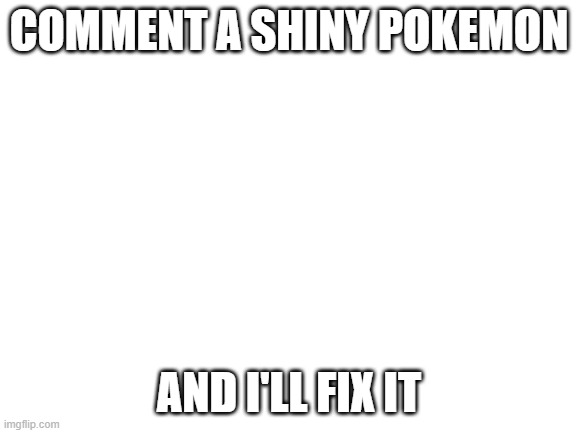 e |  COMMENT A SHINY POKEMON; AND I'LL FIX IT | image tagged in blank white template,pokemon,shiny,shiny pokemon,fixed,why are you reading this | made w/ Imgflip meme maker