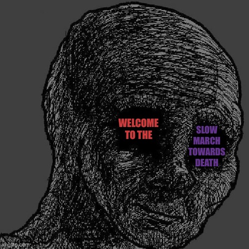 Cursed wojak | WELCOME TO THE SLOW MARCH TOWARDS DEATH | image tagged in cursed wojak | made w/ Imgflip meme maker