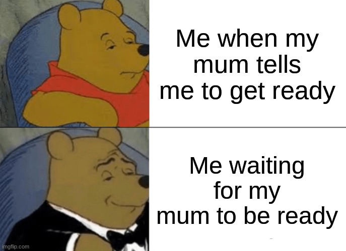 Tuxedo Winnie The Pooh | Me when my mum tells me to get ready; Me waiting for my mum to be ready | image tagged in memes,tuxedo winnie the pooh | made w/ Imgflip meme maker