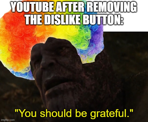 clowns |  YOUTUBE AFTER REMOVING THE DISLIKE BUTTON: | image tagged in you should be grateful,memes,youtube,dislike,button,clowns | made w/ Imgflip meme maker