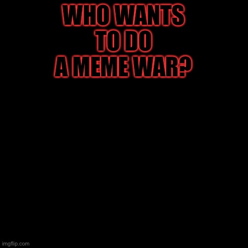 Blank Transparent Square | WHO WANTS TO DO A MEME WAR? | image tagged in memes,blank transparent square | made w/ Imgflip meme maker