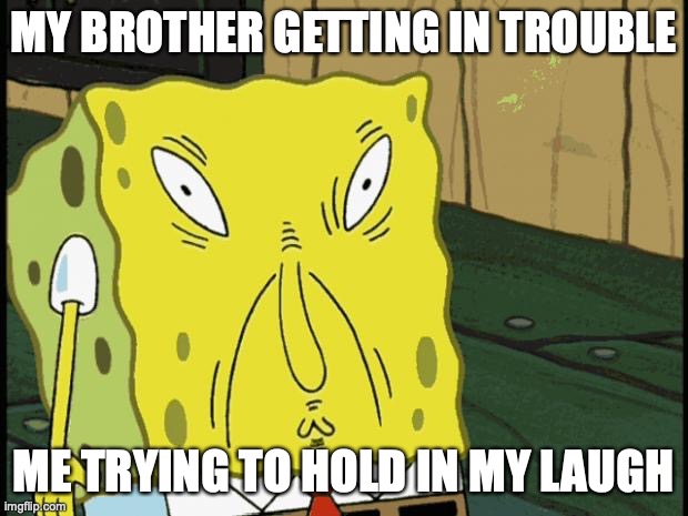 this moment is hard to live with | MY BROTHER GETTING IN TROUBLE; ME TRYING TO HOLD IN MY LAUGH | image tagged in spongebob funny face | made w/ Imgflip meme maker