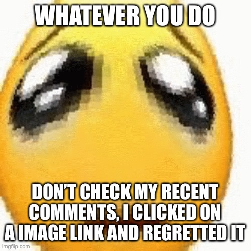 Big sad emoji | WHATEVER YOU DO; DON’T CHECK MY RECENT COMMENTS, I CLICKED ON A IMAGE LINK AND REGRETTED IT | image tagged in big sad emoji | made w/ Imgflip meme maker