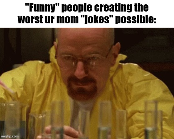 Walter White Cooking | "Funny" people creating the worst ur mom "jokes" possible: | image tagged in walter white cooking | made w/ Imgflip meme maker