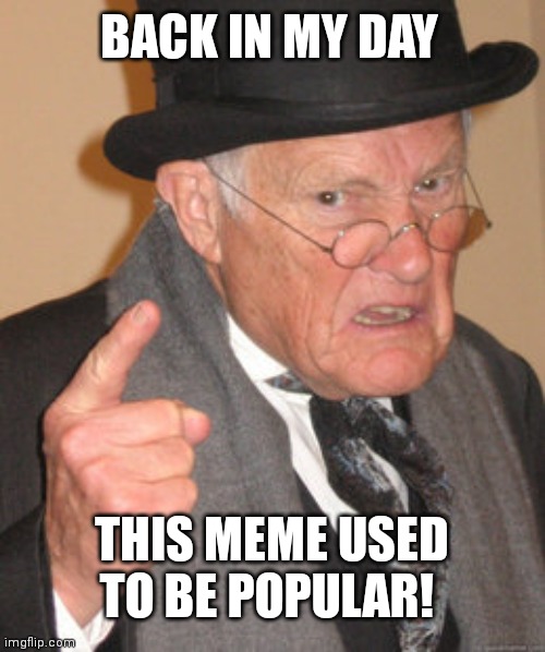 (No hate) | BACK IN MY DAY; THIS MEME USED TO BE POPULAR! | image tagged in memes,back in my day,old,old man,angry old man | made w/ Imgflip meme maker