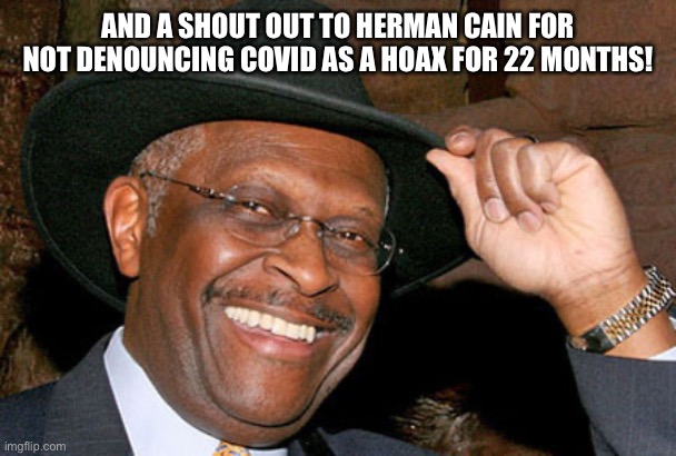 Herman Cain | AND A SHOUT OUT TO HERMAN CAIN FOR NOT DENOUNCING COVID AS A HOAX FOR 22 MONTHS! | image tagged in herman cain | made w/ Imgflip meme maker