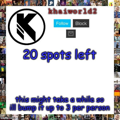 ersdtrgfgfvxdfvdrdfc | 20 spots left; this might take a while so ill bump it up to 3 per person | image tagged in khaiworld template viforgor | made w/ Imgflip meme maker