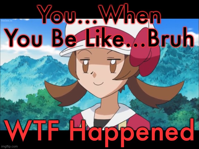 Bruh…What Happened Reaction | You…When You Be Like…Bruh; WTF Happened | image tagged in lyra bruh face - pok mon | made w/ Imgflip meme maker