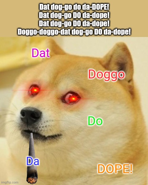 Try singing this to yourself 3 times over, and see if it doesn't get stuck in your head! | Dat dog-go do da-DOPE!
Dat dog-go DO da-dope!
Dat dog-go DO da-dope!
Doggo-doggo-dat dog-go DO da-dope! Dat; Doggo; Do; Da; DOPE! | image tagged in memes,doge,funny,funny memes,funny meme,fun | made w/ Imgflip meme maker