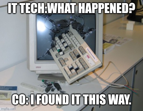 Broken computer | IT TECH:WHAT HAPPENED? CO: I FOUND IT THIS WAY. | image tagged in broken computer | made w/ Imgflip meme maker