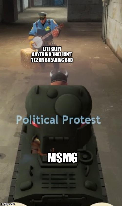 tf2 political protest | LITERALLY ANYTHING THAT ISN’T TF2 OR BREAKING BAD; MSMG | image tagged in tf2 political protest | made w/ Imgflip meme maker