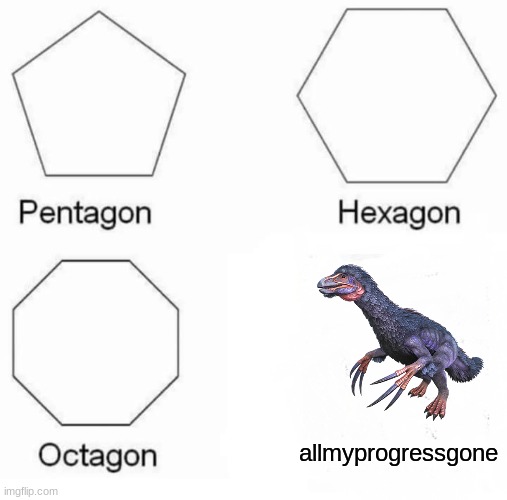 Pentagon Hexagon Octagon Meme | allmyprogressgone | image tagged in memes,pentagon hexagon octagon | made w/ Imgflip meme maker