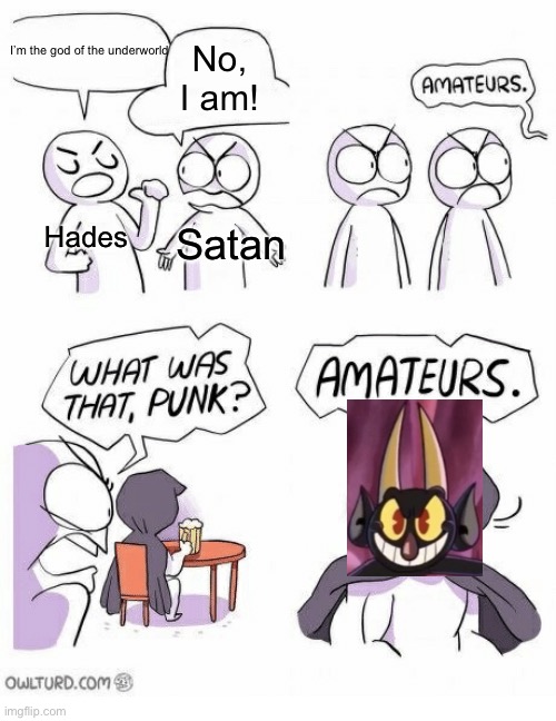 Best show | I’m the god of the underworld; No, I am! Hades; Satan | image tagged in amateurs,big funny,memes | made w/ Imgflip meme maker