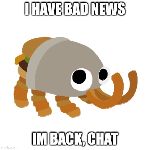Bunger | I HAVE BAD NEWS; IM BACK, CHAT | image tagged in bunger | made w/ Imgflip meme maker