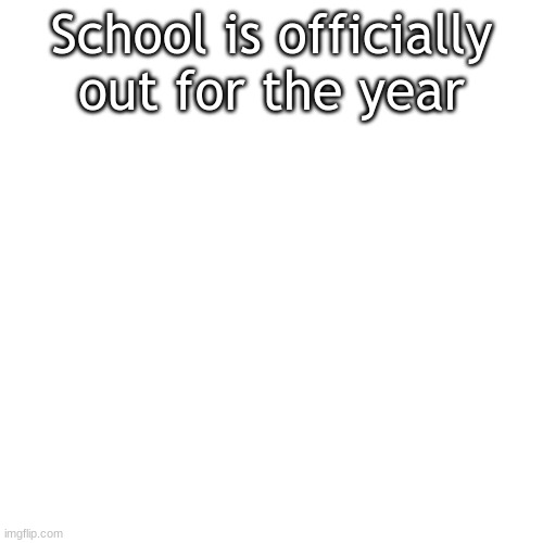 Blank Transparent Square |  School is officially out for the year | image tagged in memes,blank transparent square | made w/ Imgflip meme maker