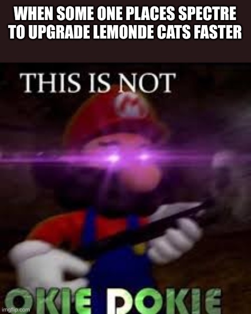 Dont place spectre near your lemonade cats to upgarde them faster | WHEN SOME ONE PLACES SPECTRE TO UPGRADE LEMONDE CATS FASTER | image tagged in this is not okie dokie | made w/ Imgflip meme maker