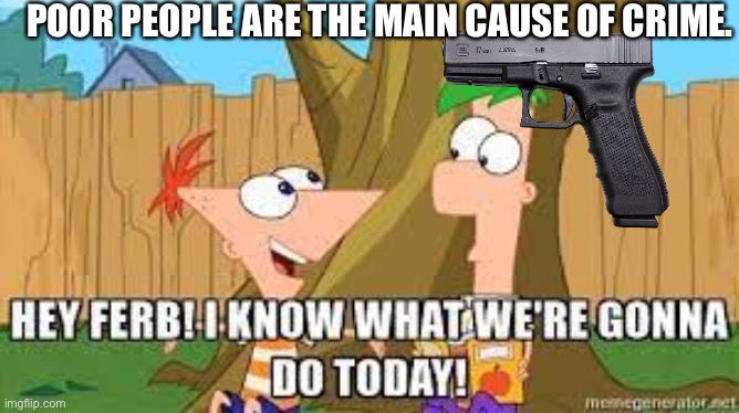 Ummmmmm… | POOR PEOPLE ARE THE MAIN CAUSE OF CRIME. | image tagged in hey ferb i know what we're gonna do today | made w/ Imgflip meme maker