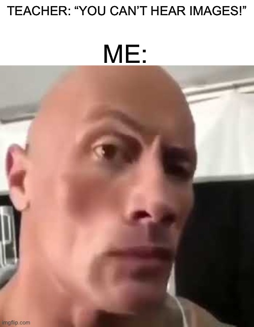 *boom* | ME:; TEACHER: “YOU CAN’T HEAR IMAGES!” | image tagged in the rock eyebrows,memes,funny,true story,the rock,true | made w/ Imgflip meme maker