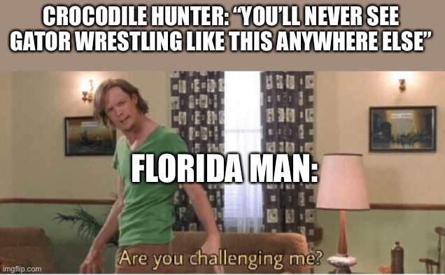 are you challenging me | CROCODILE HUNTER: “YOU’LL NEVER SEE GATOR WRESTLING LIKE THIS ANYWHERE ELSE”; FLORIDA MAN: | image tagged in are you challenging me | made w/ Imgflip meme maker