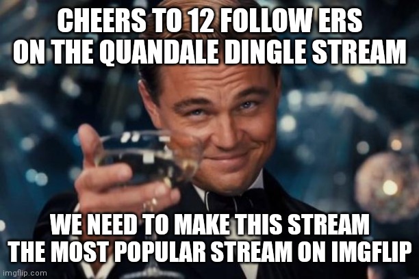 Invite your friends! | CHEERS TO 12 FOLLOW ERS ON THE QUANDALE DINGLE STREAM; WE NEED TO MAKE THIS STREAM THE MOST POPULAR STREAM ON IMGFLIP | image tagged in memes,leonardo dicaprio cheers | made w/ Imgflip meme maker