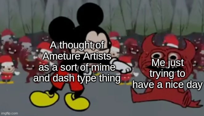 someone stab me with a 34 and a half foot pole | A thought of Ameture Artists as a sort of mime and dash type thing; Me just trying to have a nice day | made w/ Imgflip meme maker